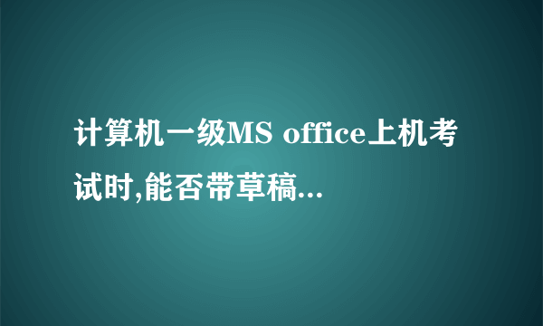 计算机一级MS office上机考试时,能否带草稿纸进考场