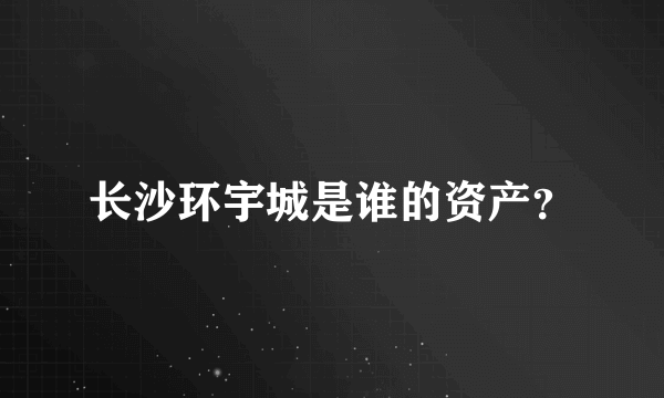 长沙环宇城是谁的资产？