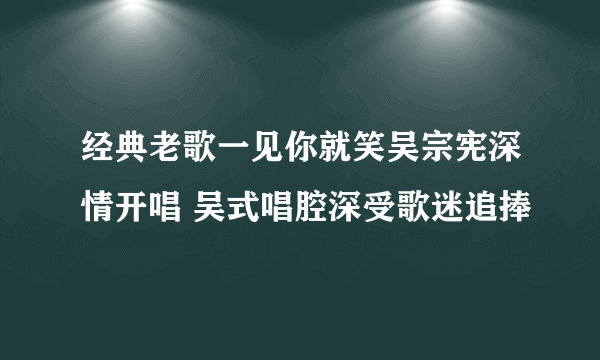 经典老歌一见你就笑吴宗宪深情开唱 吴式唱腔深受歌迷追捧