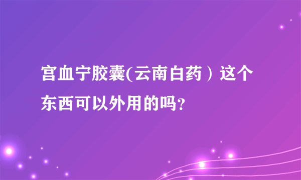 宫血宁胶囊(云南白药）这个东西可以外用的吗？