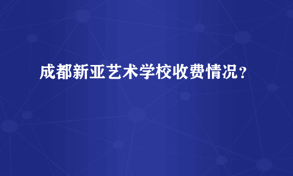 成都新亚艺术学校收费情况？