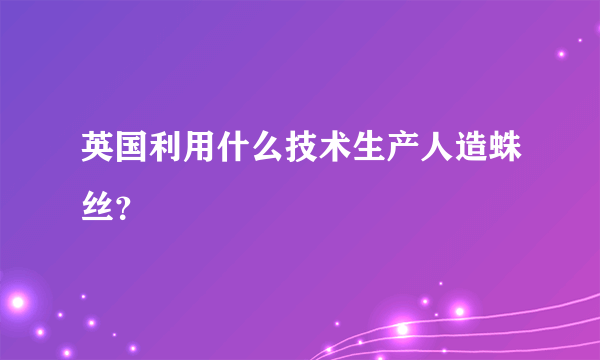 英国利用什么技术生产人造蛛丝？