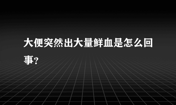 大便突然出大量鲜血是怎么回事？