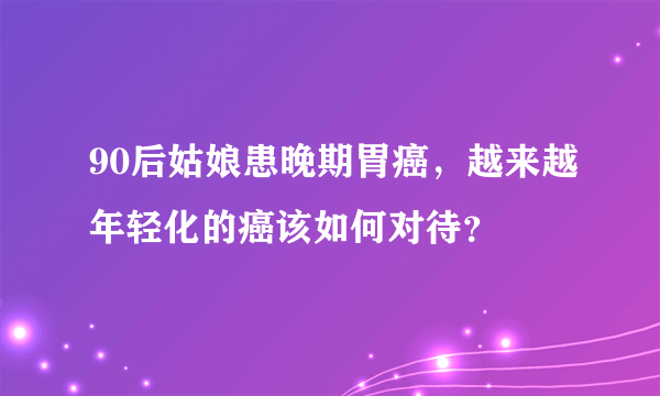 90后姑娘患晚期胃癌，越来越年轻化的癌该如何对待？