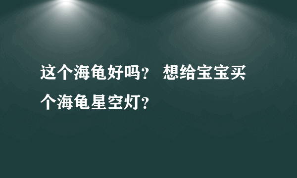 这个海龟好吗？ 想给宝宝买个海龟星空灯？