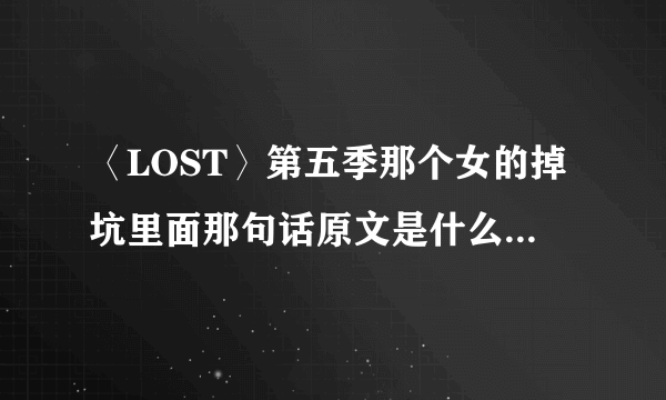 〈LOST〉第五季那个女的掉坑里面那句话原文是什么啊，中文是：“如果我没有遇见你，我就永远不会失去你”