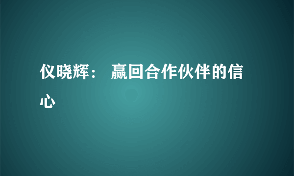 仪晓辉： 赢回合作伙伴的信心