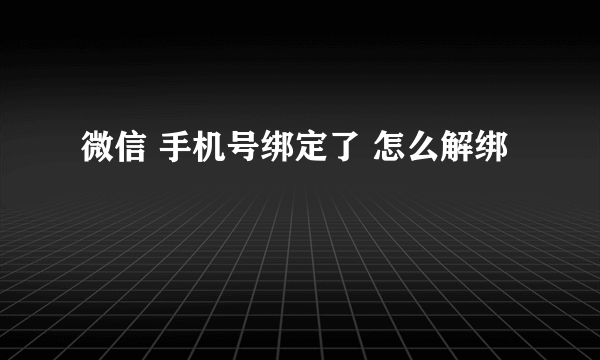 微信 手机号绑定了 怎么解绑