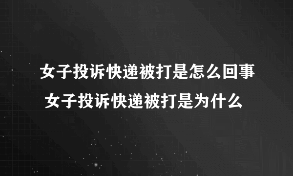 女子投诉快递被打是怎么回事 女子投诉快递被打是为什么