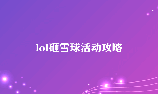 lol砸雪球活动攻略