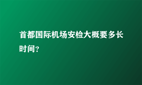 首都国际机场安检大概要多长时间？