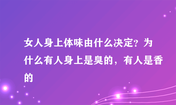 女人身上体味由什么决定？为什么有人身上是臭的，有人是香的