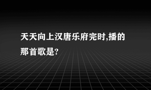 天天向上汉唐乐府完时,播的那首歌是?