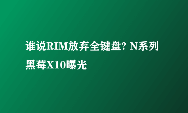 谁说RIM放弃全键盘? N系列黑莓X10曝光