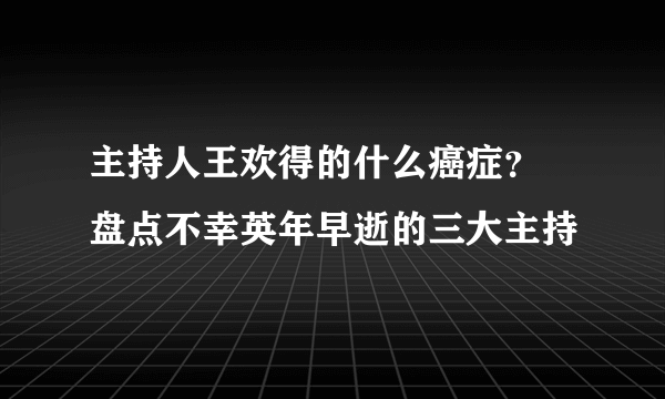 主持人王欢得的什么癌症？ 盘点不幸英年早逝的三大主持