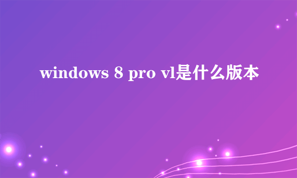 windows 8 pro vl是什么版本