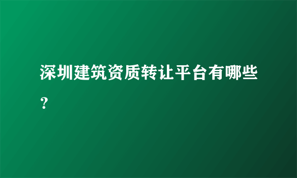 深圳建筑资质转让平台有哪些？