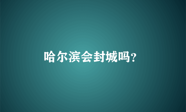 哈尔滨会封城吗？