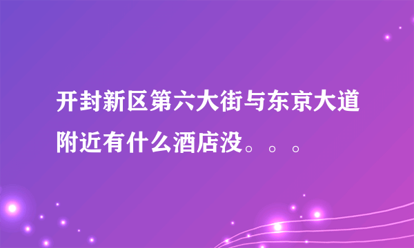 开封新区第六大街与东京大道附近有什么酒店没。。。