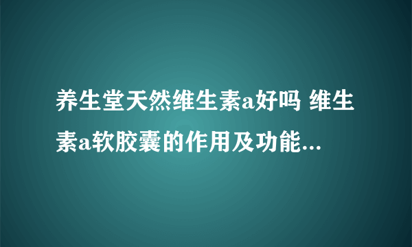 养生堂天然维生素a好吗 维生素a软胶囊的作用及功能及副作用_飞外网