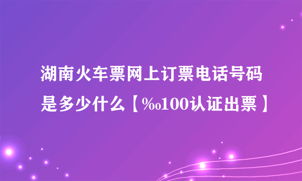 湖南火车票网上订票电话号码是多少什么【‰100认证出票】