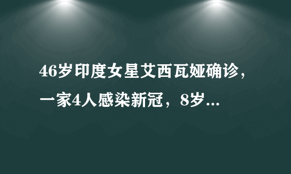 46岁印度女星艾西瓦娅确诊，一家4人感染新冠，8岁女儿也中招