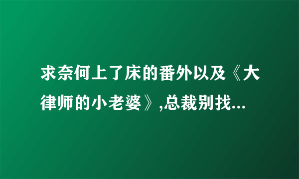 求奈何上了床的番外以及《大律师的小老婆》,总裁别找我，欲从今夜白，你听说了吗，哪有动情是意外