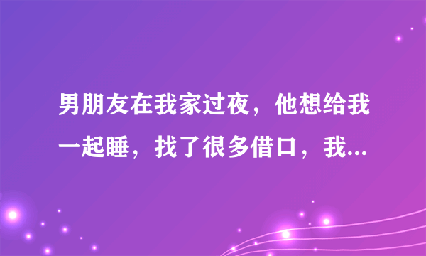 男朋友在我家过夜，他想给我一起睡，找了很多借口，我还是拒绝了，我是不是有点过分了，想得太多？