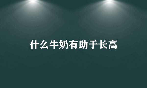 什么牛奶有助于长高