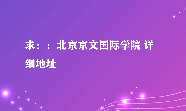 求：：北京京文国际学院 详细地址