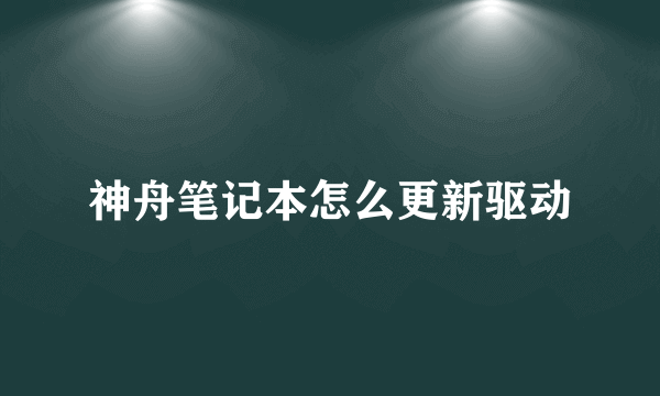 神舟笔记本怎么更新驱动