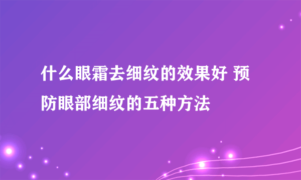 什么眼霜去细纹的效果好 预防眼部细纹的五种方法