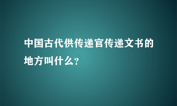 中国古代供传递官传递文书的地方叫什么？