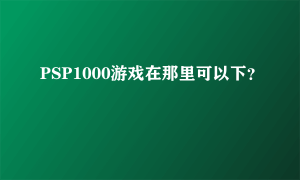 PSP1000游戏在那里可以下？