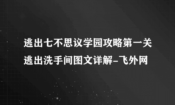 逃出七不思议学园攻略第一关逃出洗手间图文详解-飞外网