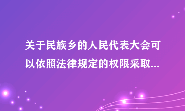 关于民族乡的人民代表大会可以依照法律规定的权限采取的措施的说法最正确的一