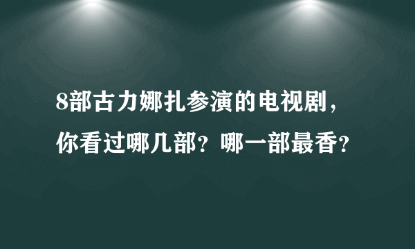 8部古力娜扎参演的电视剧，你看过哪几部？哪一部最香？