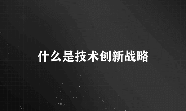 什么是技术创新战略