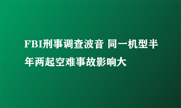 FBI刑事调查波音 同一机型半年两起空难事故影响大