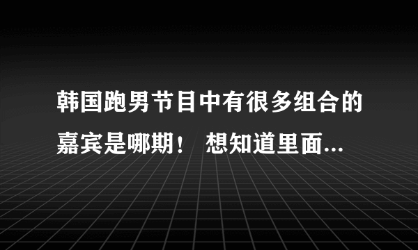 韩国跑男节目中有很多组合的嘉宾是哪期！ 想知道里面 跳的舞的歌！