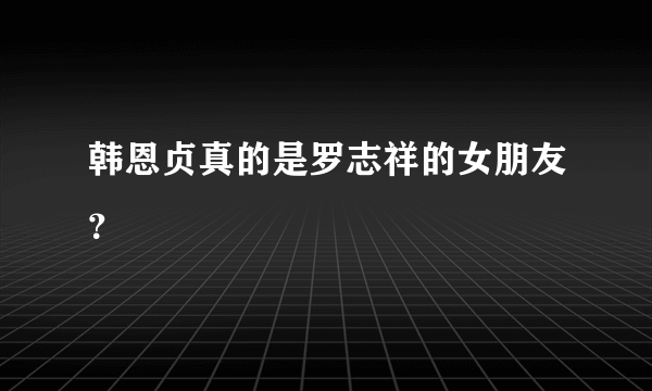 韩恩贞真的是罗志祥的女朋友？