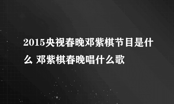 2015央视春晚邓紫棋节目是什么 邓紫棋春晚唱什么歌