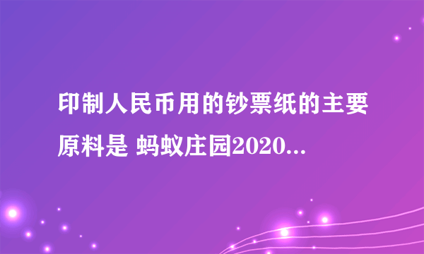 印制人民币用的钞票纸的主要原料是 蚂蚁庄园2020年7月1日答案