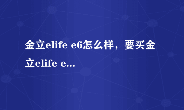 金立elife e6怎么样，要买金立elife e6手机怎么样