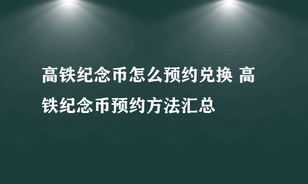 高铁纪念币怎么预约兑换 高铁纪念币预约方法汇总