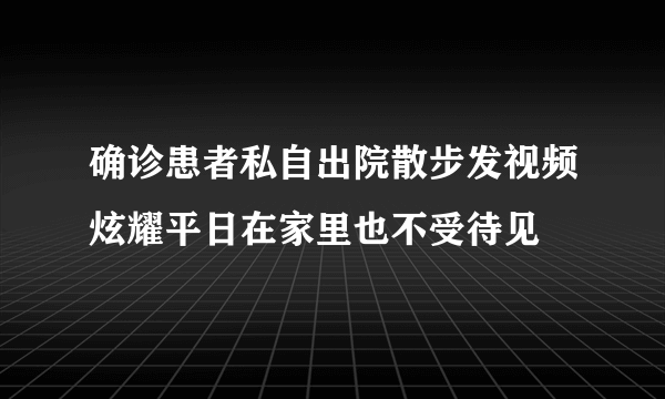 确诊患者私自出院散步发视频炫耀平日在家里也不受待见