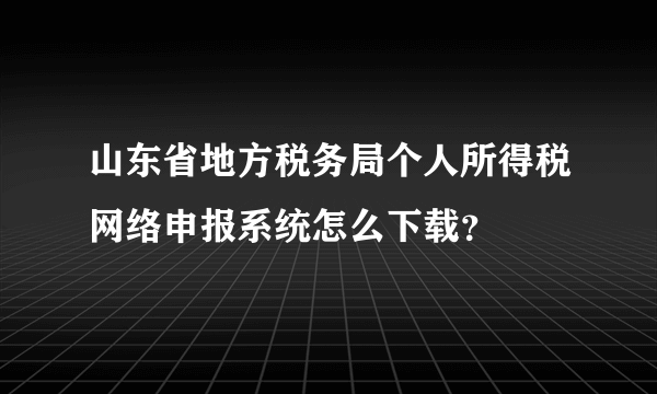 山东省地方税务局个人所得税网络申报系统怎么下载？