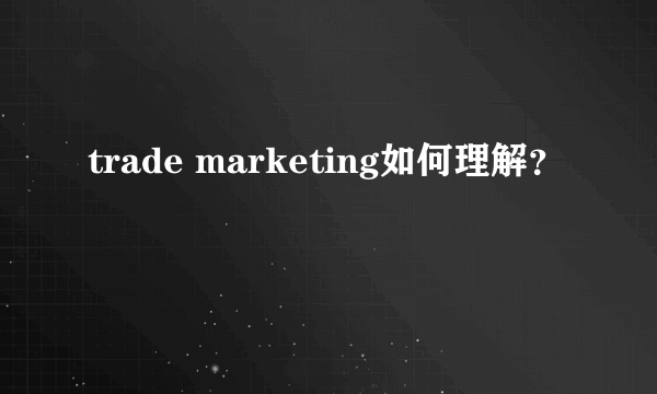 trade marketing如何理解？