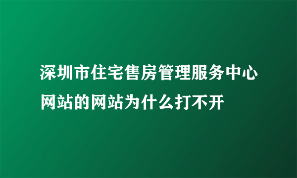 深圳市住宅售房管理服务中心网站的网站为什么打不开