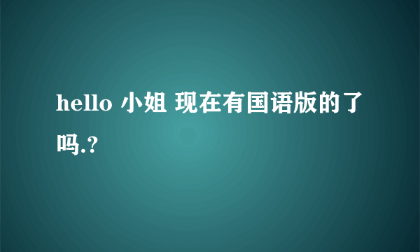 hello 小姐 现在有国语版的了吗.?